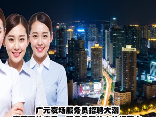 广元夜场服务员招聘大潮，夜幕下的广元，服务员职位火热招募中