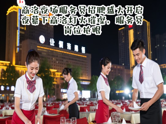 商洛夜场服务员招聘盛大开启！夜幕下商洛灯火璀璨，服务员岗位抢眼