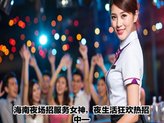海南夜场招服务女神，夜生活狂欢热招中—海南夜场服务员火热招募中