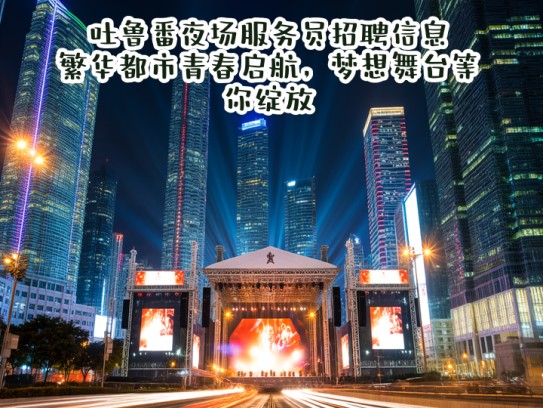 吐鲁番夜场服务员招聘信息,繁华都市青春启航,梦想舞台等你绽放 吐鲁番夜场服务员招聘信息,繁华都市青春启航,梦想舞台等你绽放