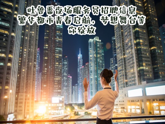 吐鲁番夜场服务员招聘信息,繁华都市青春启航,梦想舞台等你绽放 吐鲁番夜场服务员招聘信息,繁华都市青春启航,梦想舞台等你绽放