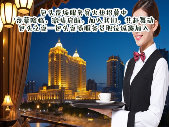 包头夜场服务员火热招募中！夜幕降临，激情启航，加入我们，共赴舞动包头之夜—包头夜场服务员职位诚邀加入