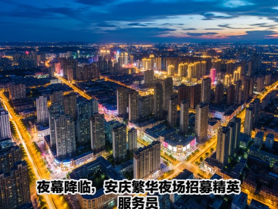 夜幕降临，安庆繁华夜场招募精英服务员，共筑璀璨夜生活新篇章