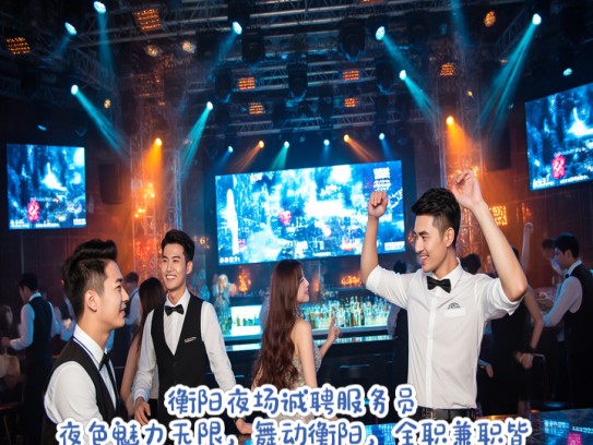 衡阳夜场诚聘服务员，夜色魅力无限，舞动衡阳，全职兼职皆可—服务员招聘信息