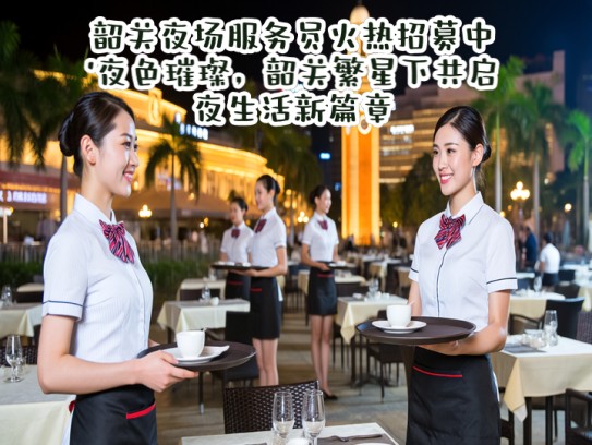 韶关夜场服务员火热招募中！夜色璀璨，韶关繁星下共启夜生活新篇章