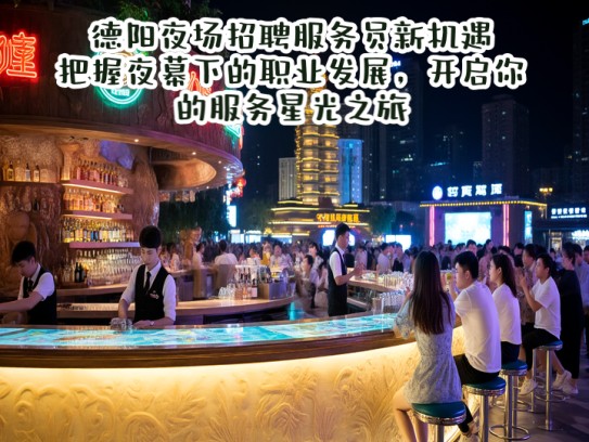 德阳夜场招聘服务员新机遇！把握夜幕下的职业发展，开启你的服务星光之旅