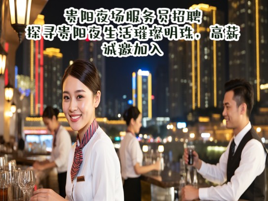 贵阳夜场服务员招聘，探寻贵阳夜生活璀璨明珠，高薪诚邀加入！