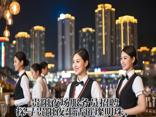 贵阳夜场服务员招聘，探寻贵阳夜生活璀璨明珠，高薪诚邀加入！