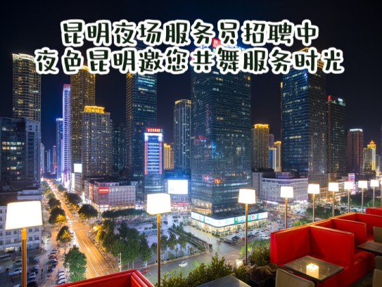 昆明夜场服务员招聘中，夜色昆明邀您共舞服务时光