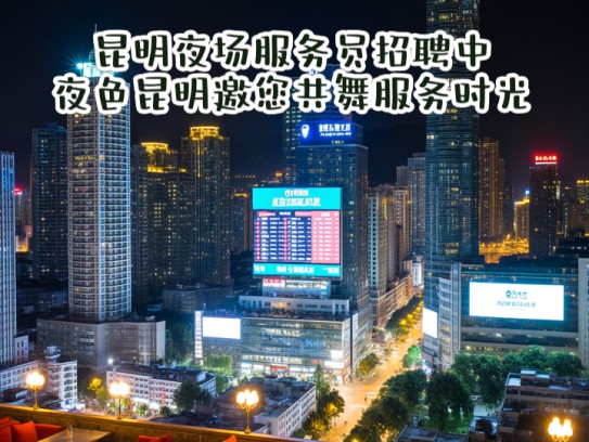 昆明夜场服务员招聘中，夜色昆明邀您共舞服务时光