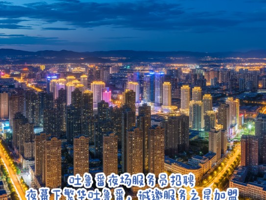 吐鲁番夜场服务员招聘,夜幕下繁华吐鲁番,诚邀服务之星加盟夜生活 吐鲁番夜场服务员招聘,夜幕下繁华吐鲁番,诚邀服务之星加盟夜生活