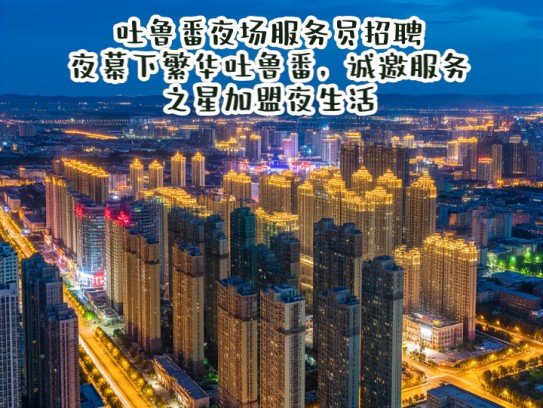 吐鲁番夜场服务员招聘,夜幕下繁华吐鲁番,诚邀服务之星加盟夜生活 吐鲁番夜场服务员招聘,夜幕下繁华吐鲁番,诚邀服务之星加盟夜生活