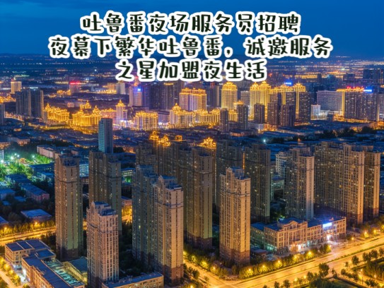 吐鲁番夜场服务员招聘,夜幕下繁华吐鲁番,诚邀服务之星加盟夜生活 吐鲁番夜场服务员招聘,夜幕下繁华吐鲁番,诚邀服务之星加盟夜生活