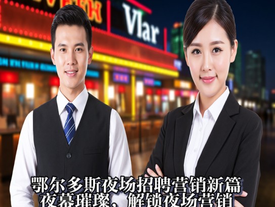 鄂尔多斯夜场招聘营销新篇，夜幕璀璨，解锁夜场营销新机遇