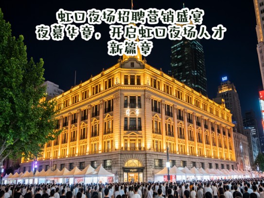 虹口夜场招聘营销盛宴，夜幕华章，开启虹口夜场人才新篇章