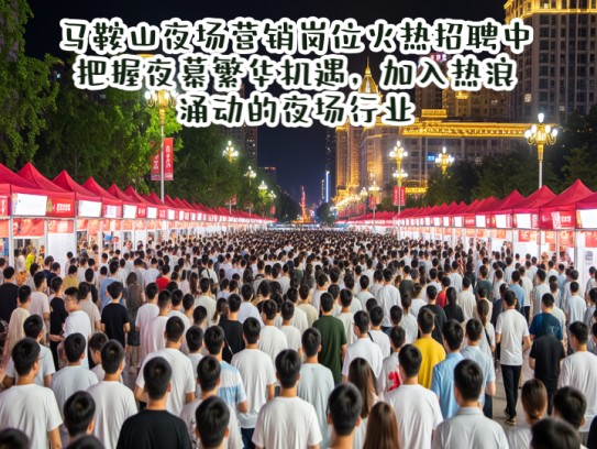 马鞍山夜场营销岗位火热招聘中，把握夜幕繁华机遇，加入热浪涌动的夜场行业！