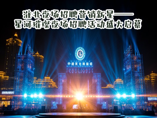 淮北夜场招聘营销新星——星河璀璨夜场招聘活动盛大启幕 淮北夜场招聘营销新星——星河璀璨夜场招聘活动盛大启幕