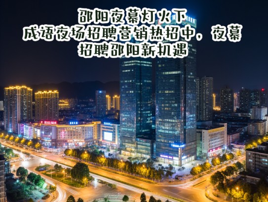 邵阳夜幕灯火下,成语夜场招聘营销热招中,夜幕招聘邵阳新机遇! 邵阳夜幕灯火下,成语夜场招聘营销热招中,夜幕招聘邵阳新机遇!