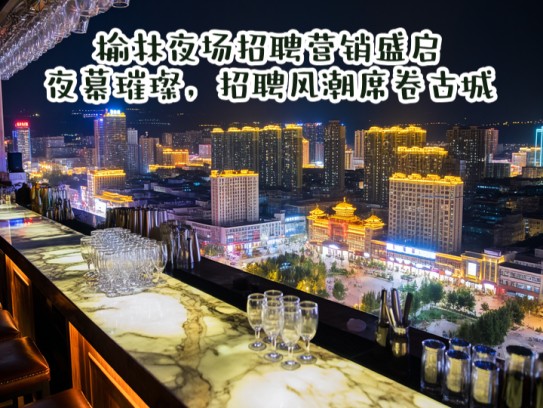 榆林夜场招聘营销盛启，夜幕璀璨，招聘风潮席卷古城