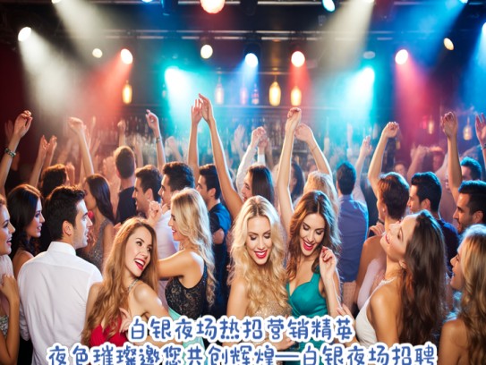 白银夜场热招营销精英，夜色璀璨邀您共创辉煌—白银夜场招聘特辑