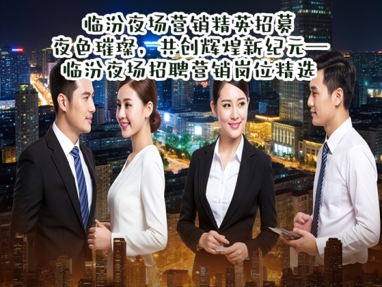 临汾夜场营销精英招募，夜色璀璨，共创辉煌新纪元—临汾夜场招聘营销岗位精选