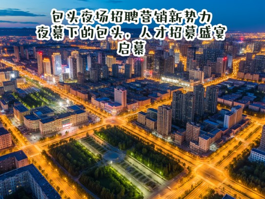 包头夜场招聘营销新势力，夜幕下的包头，人才招募盛宴启幕
