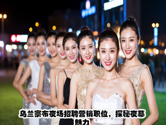 乌兰察布夜场招聘营销职位,探秘夜幕魅力,乌兰察布夜场营销精英招募盛典 乌兰察布夜场招聘营销职位,探秘夜幕魅力,乌兰察布夜场营销精英招募盛典