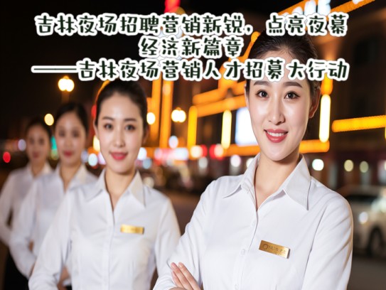 吉林夜场招聘营销新锐,点亮夜幕经济新篇章——吉林夜场营销人才招募大行动 吉林夜场招聘营销新锐,点亮夜幕经济新篇章——吉林夜场营销人才招募大行动