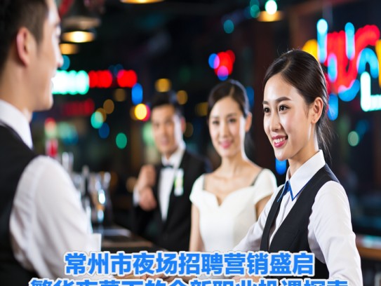 常州市夜场招聘营销盛启，繁华夜幕下的全新职业机遇探索