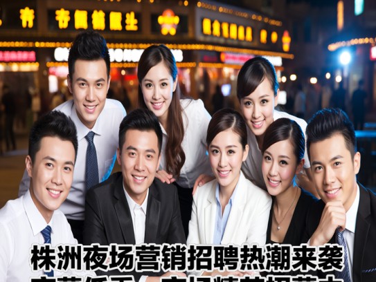 株洲夜场营销招聘热潮来袭,夜幕低垂,夜场精英招募中 株洲夜场营销招聘热潮来袭,夜幕低垂,夜场精英招募中