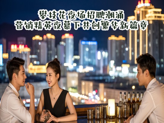 攀枝花夜场招聘潮涌，营销精英夜幕下共创繁华新篇章