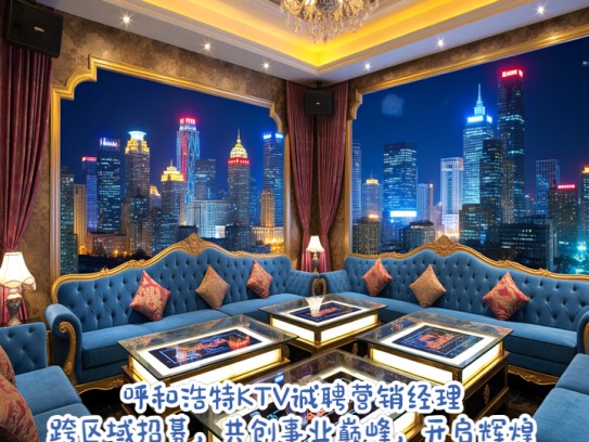 呼和浩特KTV诚聘营销经理，跨区域招募，共创事业巅峰，开启辉煌职业生涯！