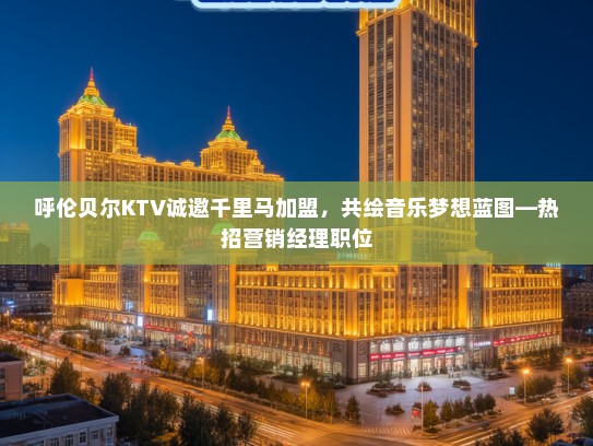 呼伦贝尔KTV诚邀千里马加盟,共绘音乐梦想蓝图—热招营销经理职位 呼伦贝尔KTV诚邀千里马加盟,共绘音乐梦想蓝图—热招营销经理职位