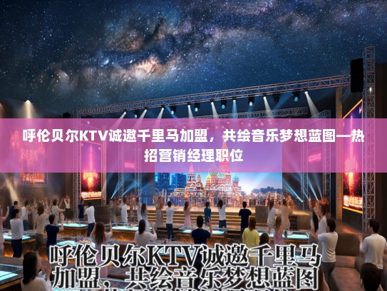 呼伦贝尔KTV诚邀千里马加盟,共绘音乐梦想蓝图—热招营销经理职位 呼伦贝尔KTV诚邀千里马加盟,共绘音乐梦想蓝图—热招营销经理职位