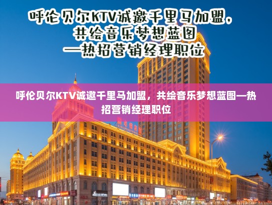 呼伦贝尔KTV诚邀千里马加盟,共绘音乐梦想蓝图—热招营销经理职位 呼伦贝尔KTV诚邀千里马加盟,共绘音乐梦想蓝图—热招营销经理职位