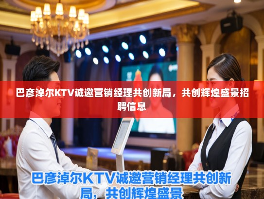 巴彦淖尔KTV诚邀营销经理共创新局，共创辉煌盛景招聘信息