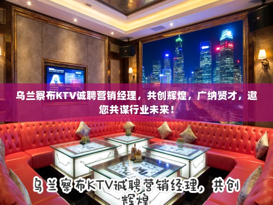 乌兰察布KTV诚聘营销经理，共创辉煌，广纳贤才，邀您共谋行业未来！