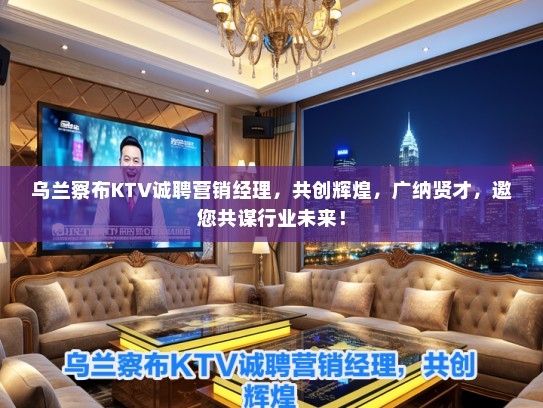 乌兰察布KTV诚聘营销经理，共创辉煌，广纳贤才，邀您共谋行业未来！