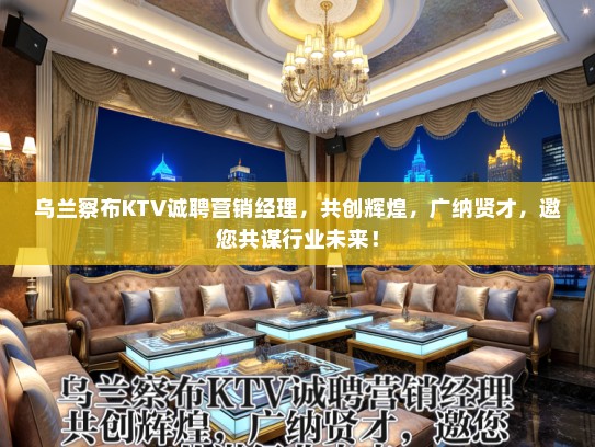 乌兰察布KTV诚聘营销经理，共创辉煌，广纳贤才，邀您共谋行业未来！