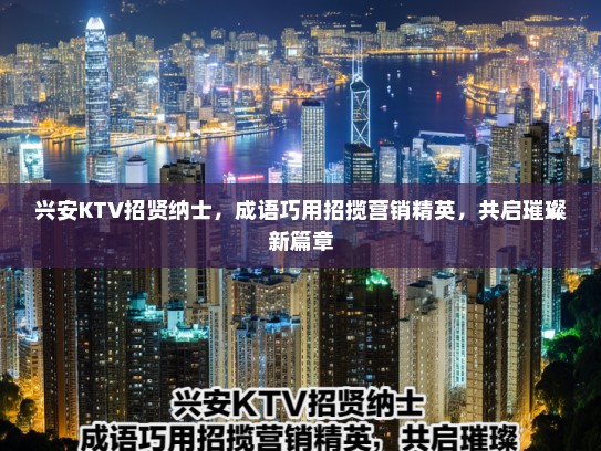 兴安KTV招贤纳士，成语巧用招揽营销精英，共启璀璨新篇章