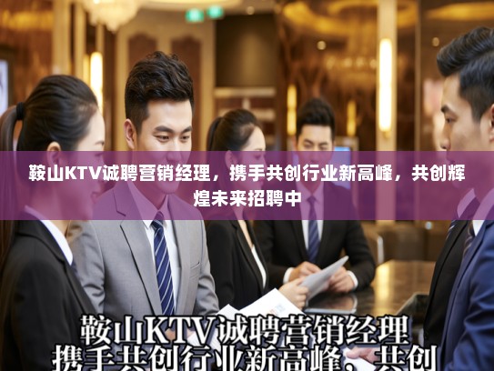 鞍山KTV诚聘营销经理,携手共创行业新高峰,共创辉煌未来招聘中 鞍山KTV诚聘营销经理,携手共创行业新高峰,共创辉煌未来招聘中