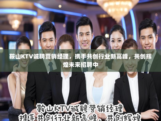 鞍山KTV诚聘营销经理,携手共创行业新高峰,共创辉煌未来招聘中 鞍山KTV诚聘营销经理,携手共创行业新高峰,共创辉煌未来招聘中