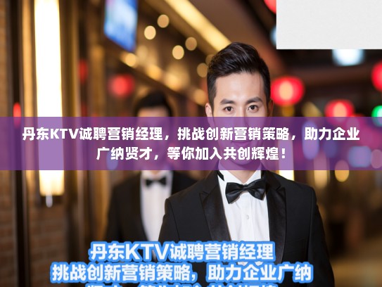 丹东KTV诚聘营销经理，挑战创新营销策略，助力企业广纳贤才，等你加入共创辉煌！