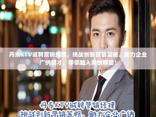 丹东KTV诚聘营销经理，挑战创新营销策略，助力企业广纳贤才，等你加入共创辉煌！