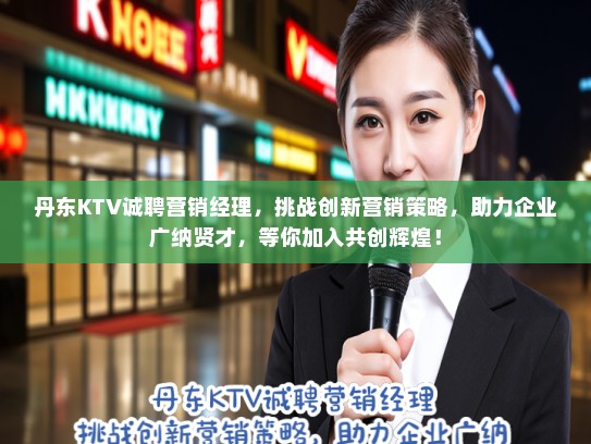 丹东KTV诚聘营销经理，挑战创新营销策略，助力企业广纳贤才，等你加入共创辉煌！