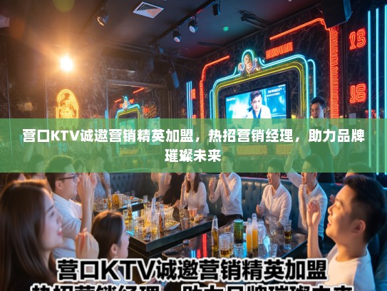 营口KTV诚邀营销精英加盟,热招营销经理,助力品牌璀璨未来 营口KTV诚邀营销精英加盟,热招营销经理,助力品牌璀璨未来