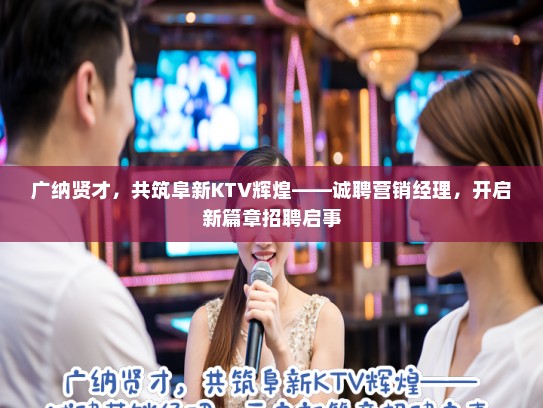 广纳贤才，共筑阜新KTV辉煌——诚聘营销经理，开启新篇章招聘启事