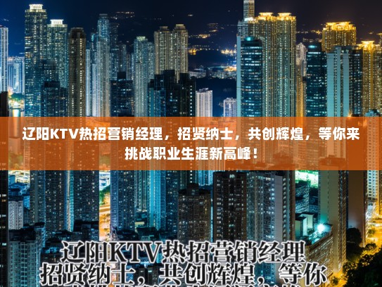 辽阳KTV热招营销经理，招贤纳士，共创辉煌，等你来挑战职业生涯新高峰！