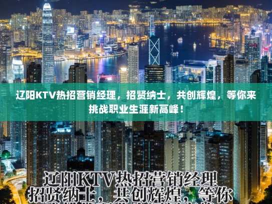 辽阳KTV热招营销经理，招贤纳士，共创辉煌，等你来挑战职业生涯新高峰！