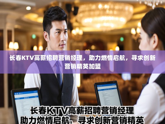 长春KTV高薪招聘营销经理，助力燃情启航，寻求创新营销精英加盟